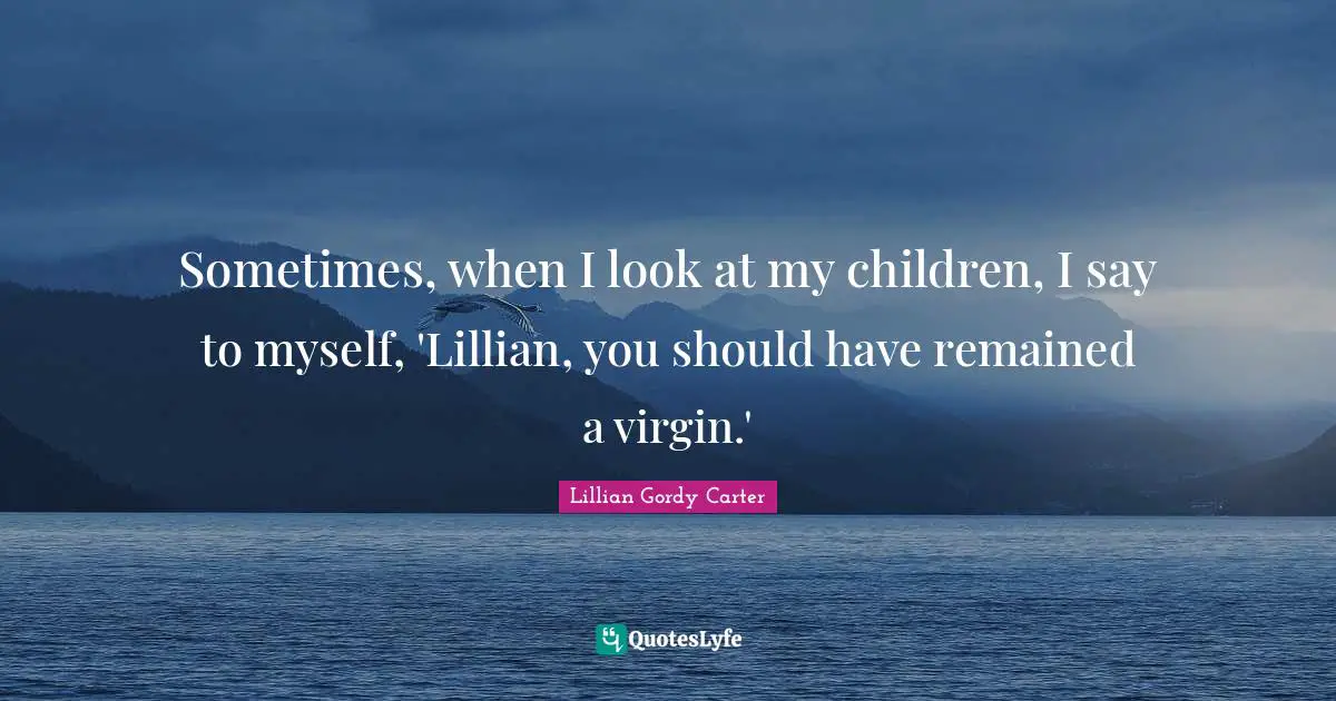 Sometimes, when I look at my children, I say to myself, 'Lillian, you should have remained a virgin.'