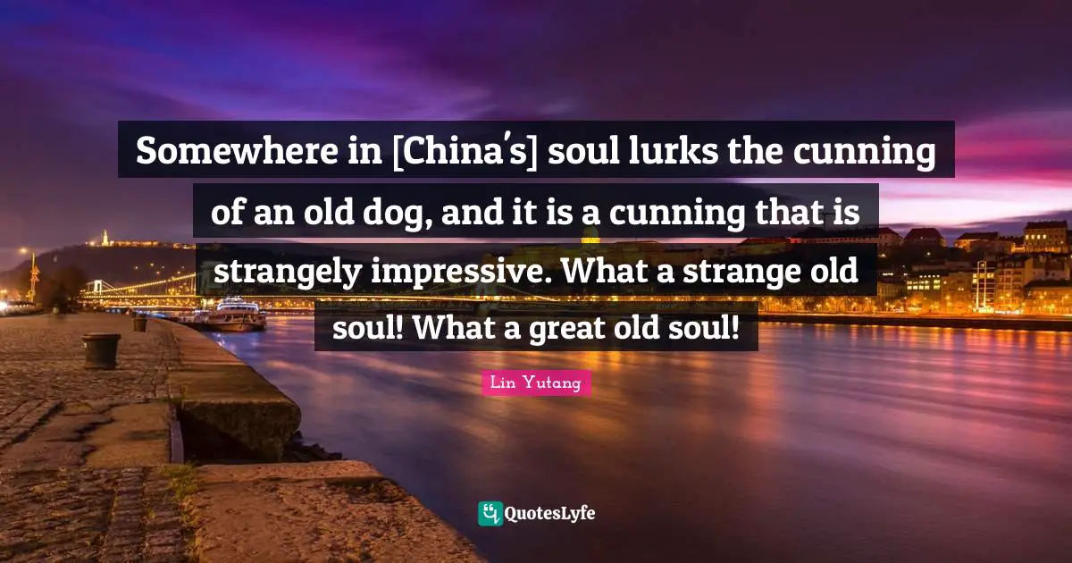 Old Soul Quotes: "Somewhere in [China's] soul lurks the cunning of an old dog, and it is a cunning that is strangely impressive. What a strange old soul! What a great old soul!"
