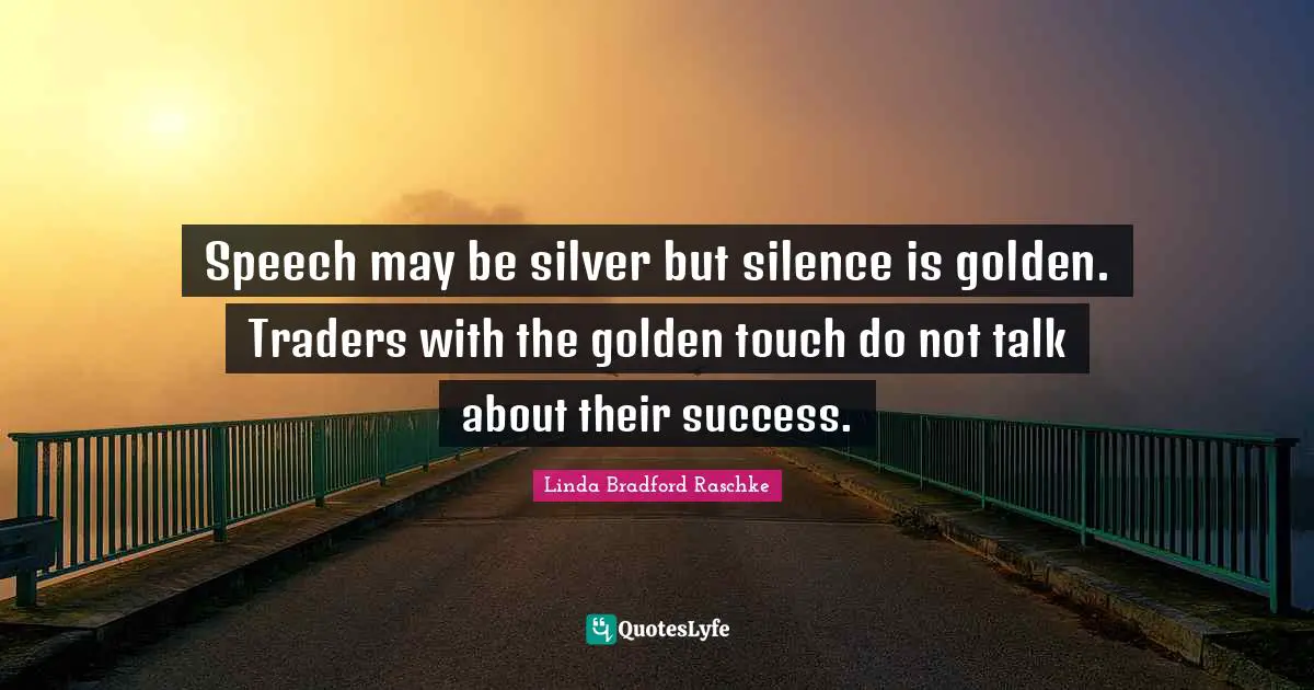 Speech may be silver but silence is golden. Traders with the golden touch do not talk about their success.