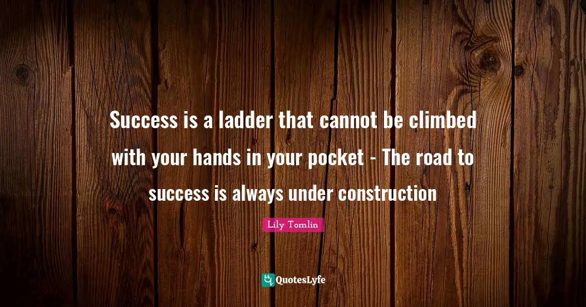 Lily Tomlin Quotes: "Success is a ladder that cannot be climbed with your hands in your pocket - The road to success is always under construction"