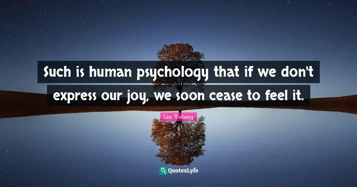 Such is human psychology that if we don't express our joy, we soon cease to feel it.