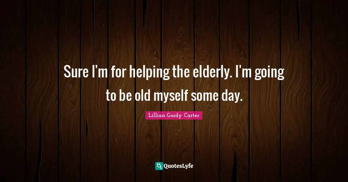 Sure I'm for helping the elderly. I'm going to be old myself some day.