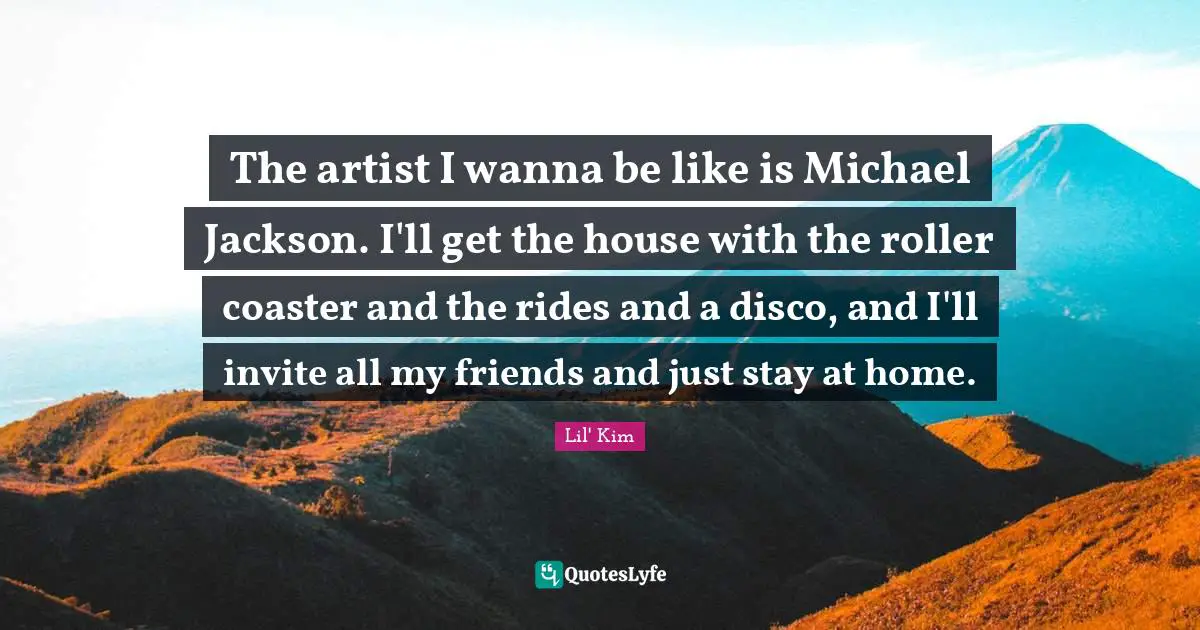 The artist I wanna be like is Michael Jackson. I'll get the house with the roller coaster and the rides and a disco, and I'll invite all my friends and just stay at home.