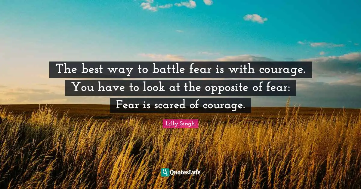 Lilly Singh Quotes: "The best way to battle fear is with courage. You have to look at the opposite of fear: Fear is scared of courage."