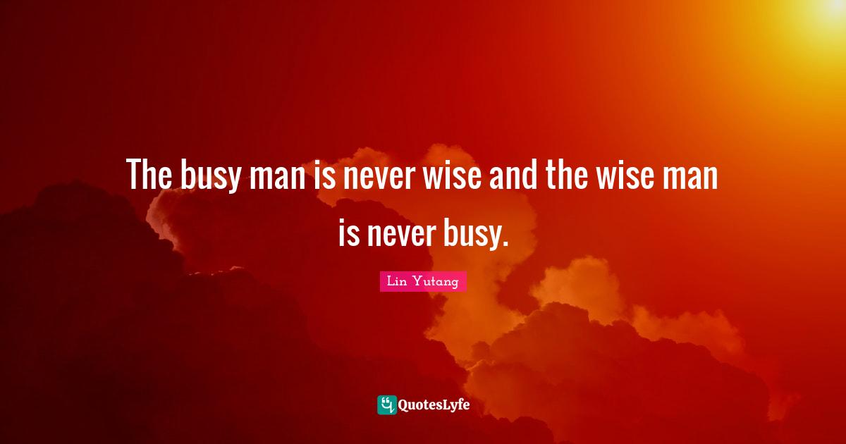 The busy man is never wise and the wise man is never busy.