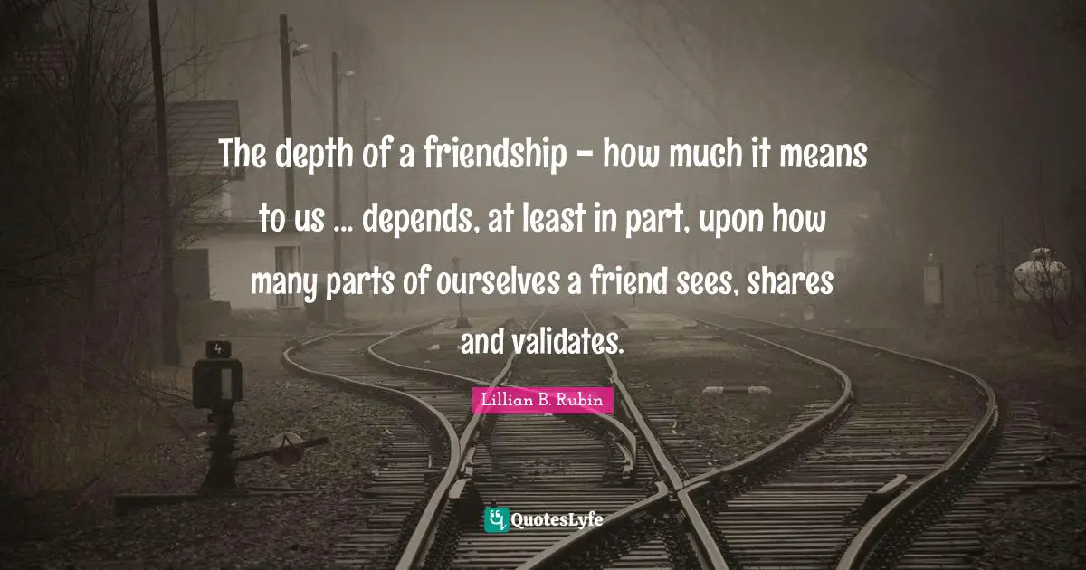 The depth of a friendship - how much it means to us ... depends, at least in part, upon how many parts of ourselves a friend sees, shares and validates.
