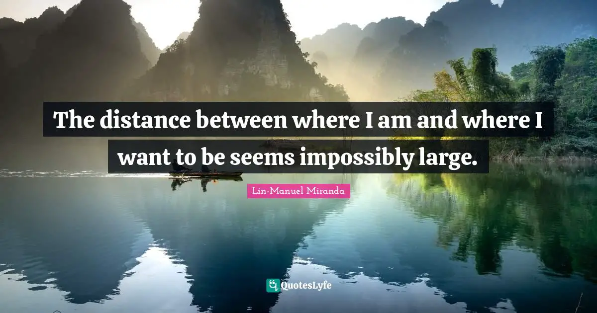 Lin-Manuel Miranda Quotes: "The distance between where I am and where I want to be seems impossibly large."