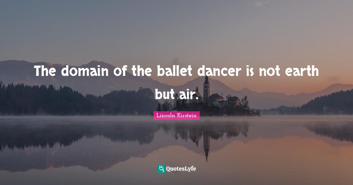 The domain of the ballet dancer is not earth but air.
