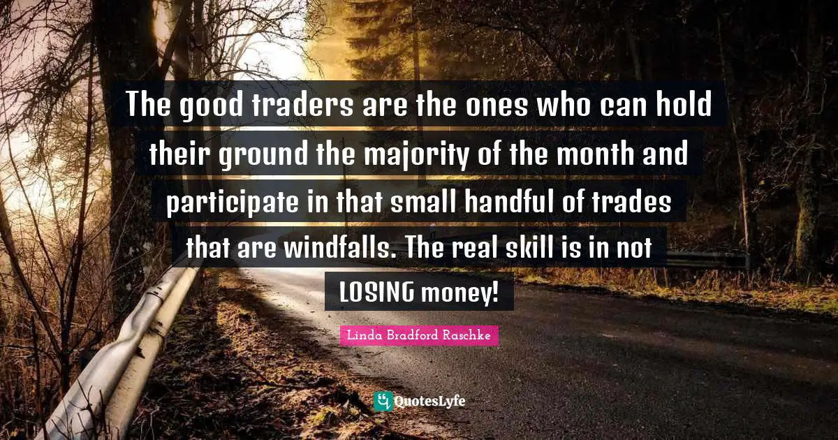 Handful Quotes: "The good traders are the ones who can hold their ground the majority of the month and participate in that small handful of trades that are windfalls. The real skill is in not LOSING money!"