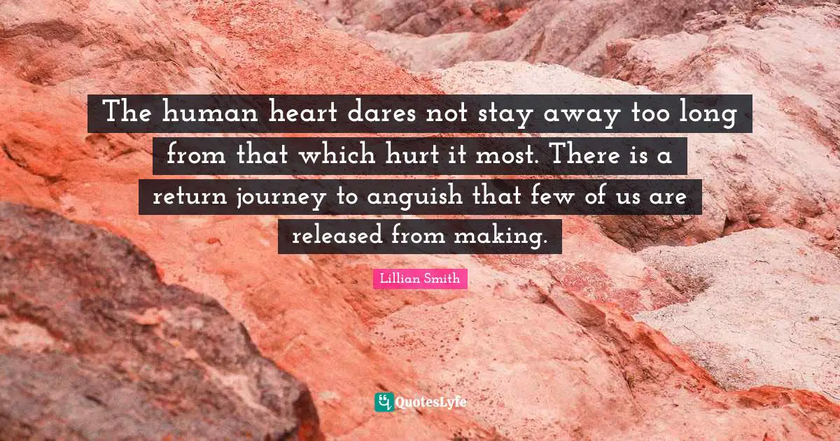 Lillian Smith Quotes: "The human heart dares not stay away too long from that which hurt it most. There is a return journey to anguish that few of us are released from making."