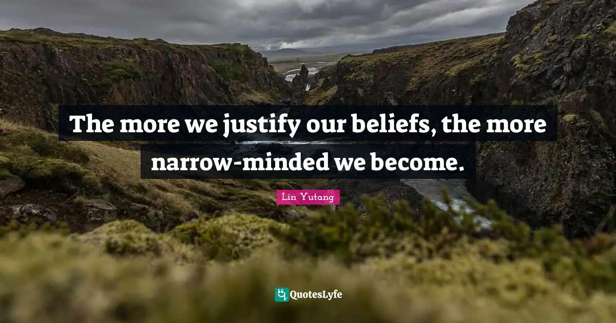 The more we justify our beliefs, the more narrow-minded we become.