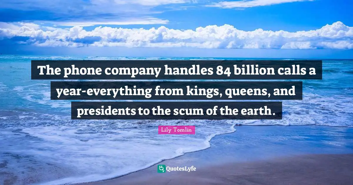 Lily Tomlin Quotes: "The phone company handles 84 billion calls a year-everything from kings, queens, and presidents to the scum of the earth."