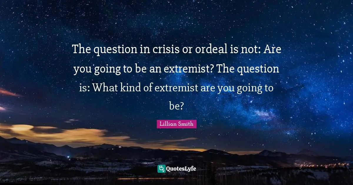 Lillian Smith Quotes: "The question in crisis or ordeal is not: Are you going to be an extremist? The question is: What kind of extremist are you going to be?"