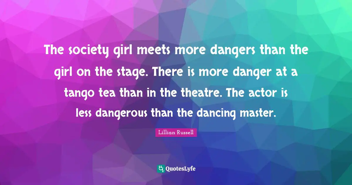 The society girl meets more dangers than the girl on the stage. There is more danger at a tango tea than in the theatre. The actor is less dangerous than the dancing master.