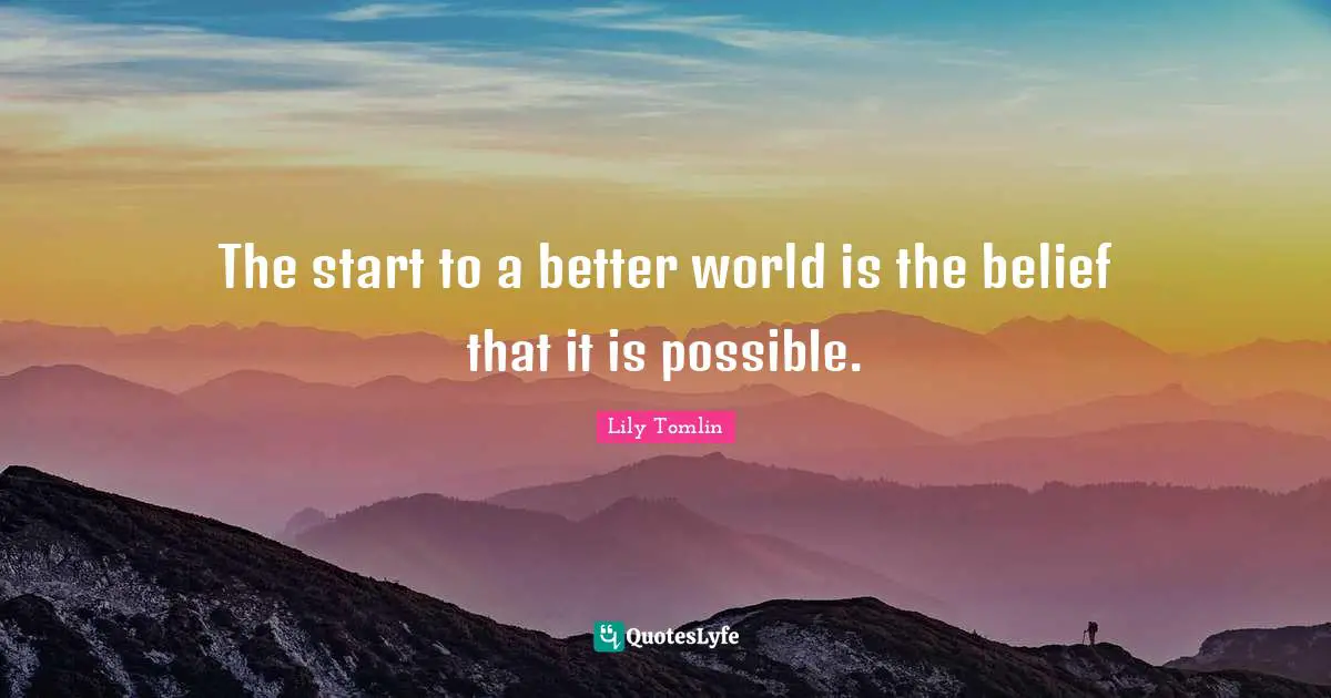 Lily Tomlin Quotes: "The start to a better world is the belief that it is possible."