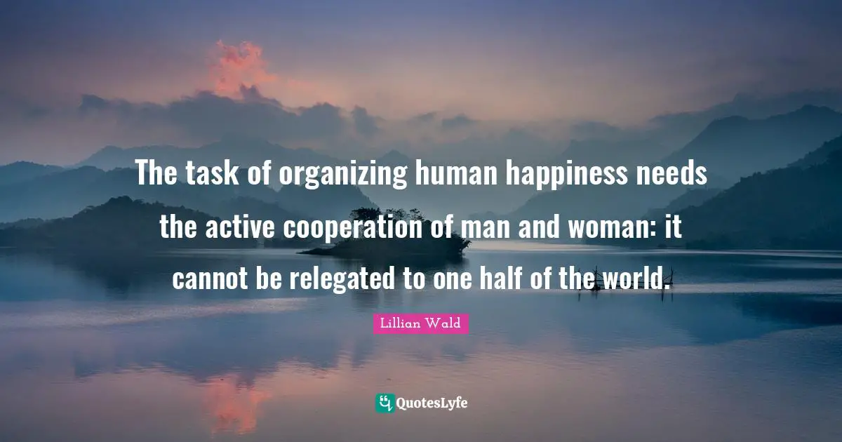 One Half Quotes: "The task of organizing human happiness needs the active cooperation of man and woman: it cannot be relegated to one half of the world."