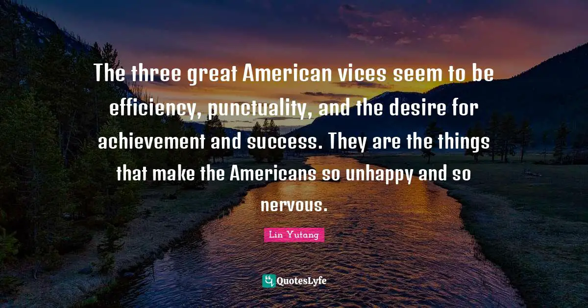The three great American vices seem to be efficiency, punctuality, and the desire for achievement and success. They are the things that make the Americans so unhappy and so nervous.