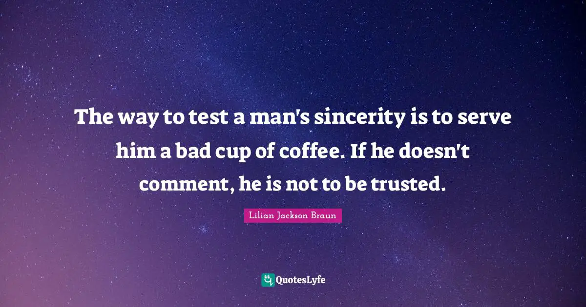 The way to test a man's sincerity is to serve him a bad cup of coffee. If he doesn't comment, he is not to be trusted.