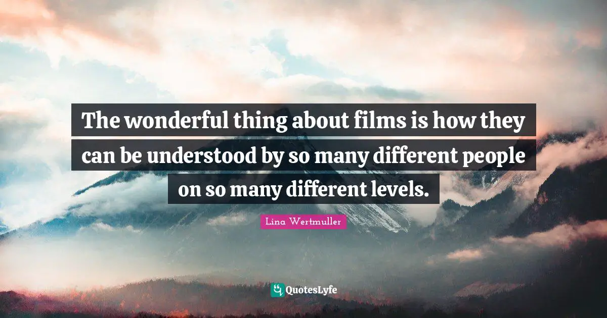 The wonderful thing about films is how they can be understood by so many different people on so many different levels.