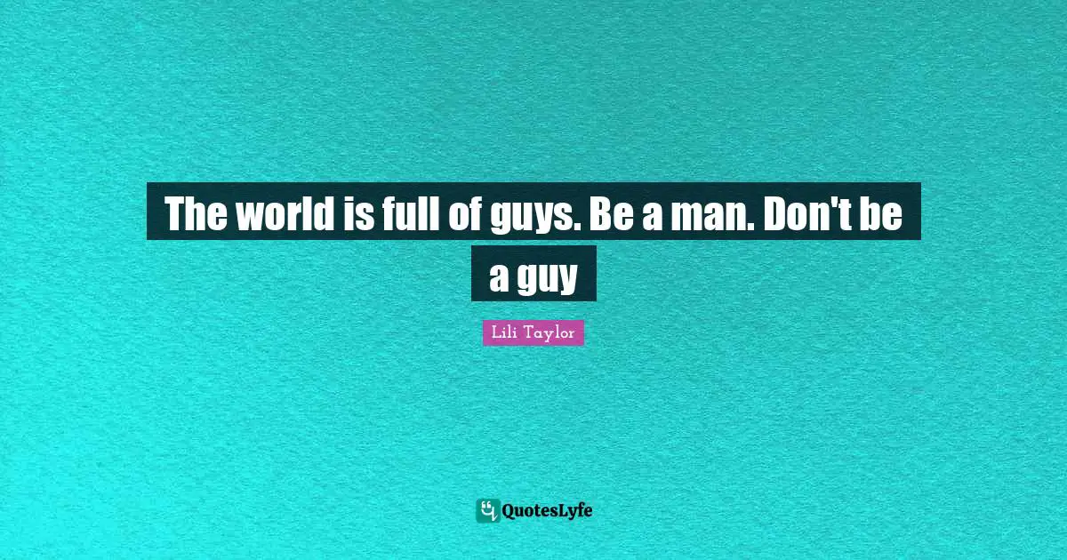 Lili Taylor Quotes: "The world is full of guys. Be a man. Don't be a guy"