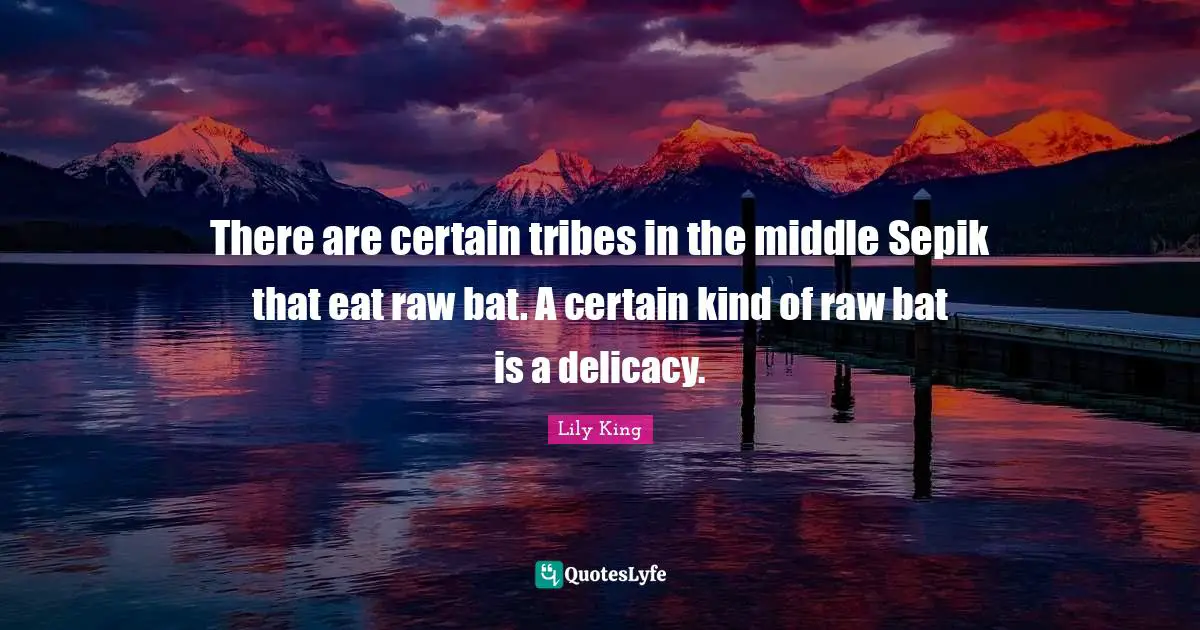 There are certain tribes in the middle Sepik that eat raw bat. A certain kind of raw bat is a delicacy.