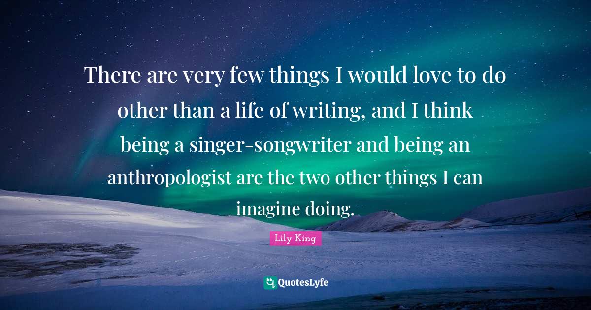 There are very few things I would love to do other than a life of writ... Quote by Lily King
