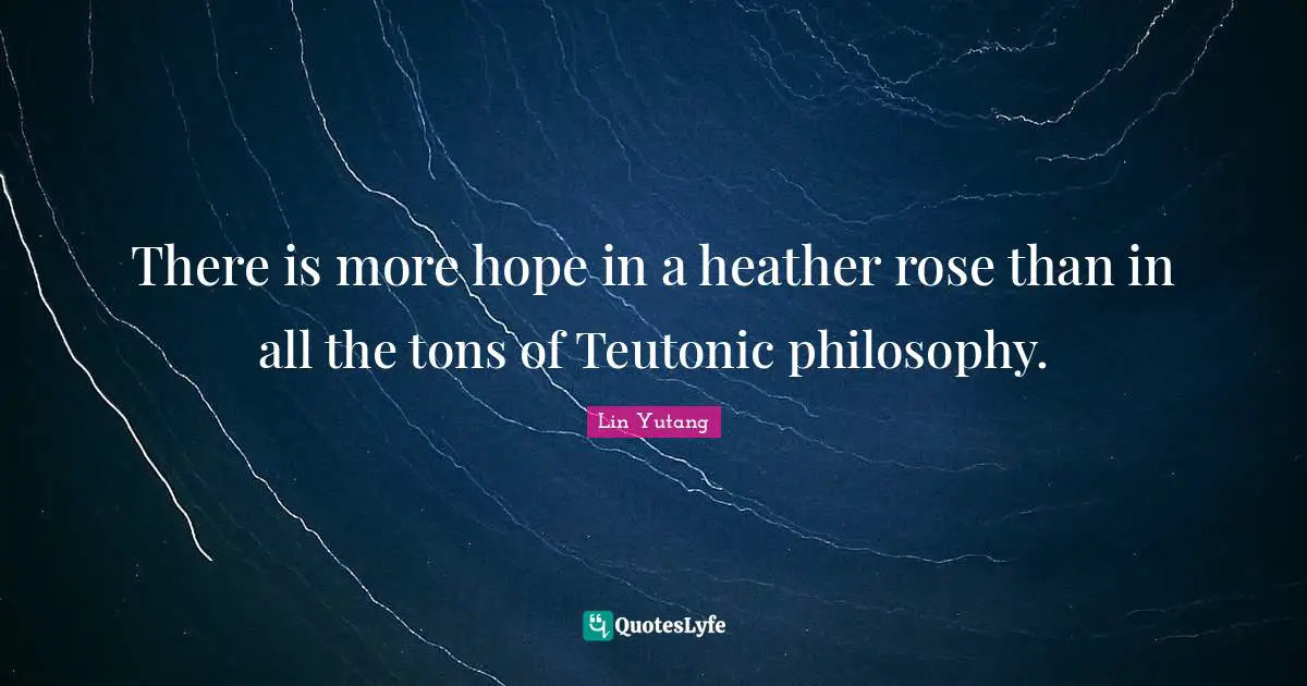 There is more hope in a heather rose than in all the tons of Teutonic philosophy.