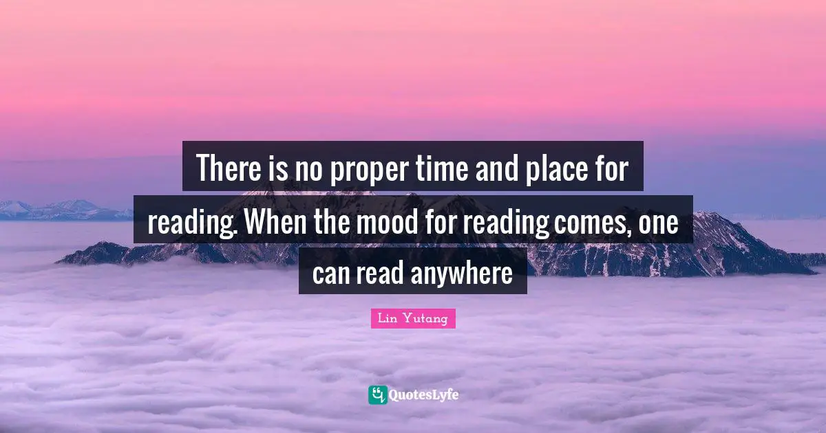 Proper Time Quotes: "There is no proper time and place for reading. When the mood for reading comes, one can read anywhere"