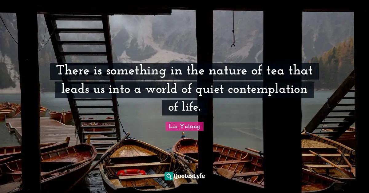 There is something in the nature of tea that leads us into a world of quiet contemplation of life.