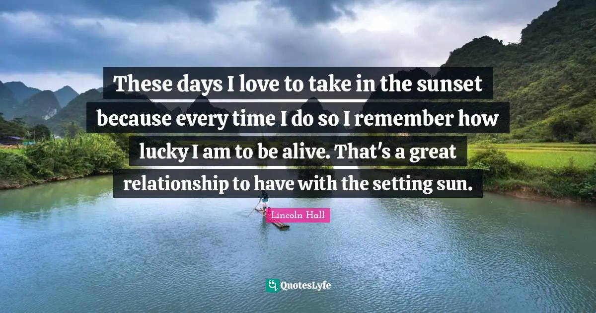 The Setting Sun Quotes: "These days I love to take in the sunset because every time I do so I remember how lucky I am to be alive. That's a great relationship to have with the setting sun."