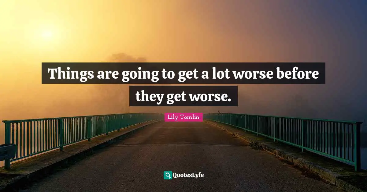 Lily Tomlin Quotes: "Things are going to get a lot worse before they get worse."