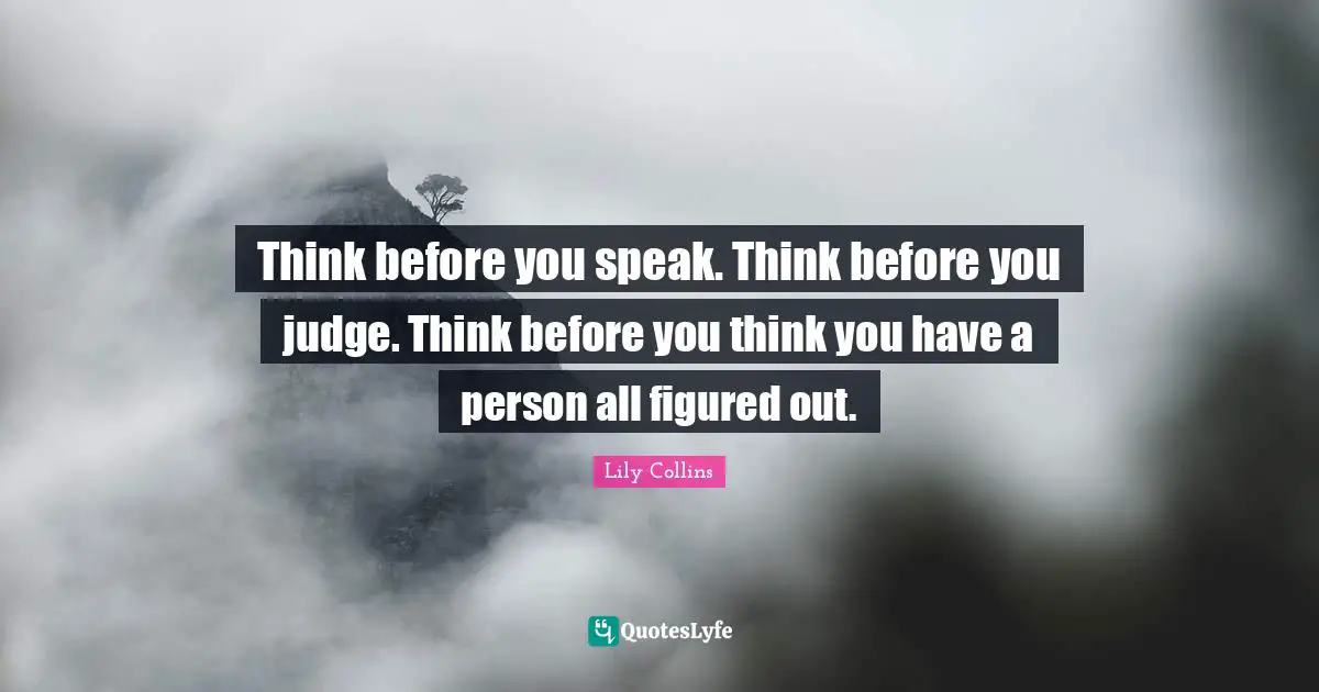 Think before you speak. Think before you judge. Think before you think you have a person all figured out.