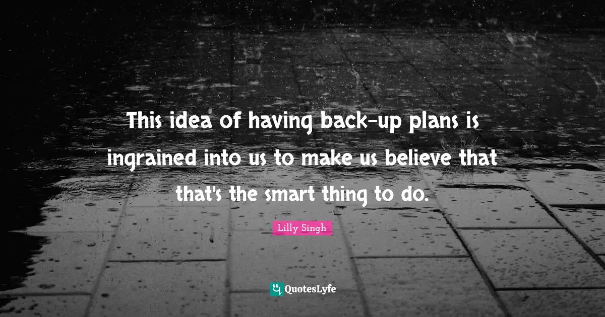 Lilly Singh Quotes: "This idea of having back-up plans is ingrained into us to make us believe that that's the smart thing to do."