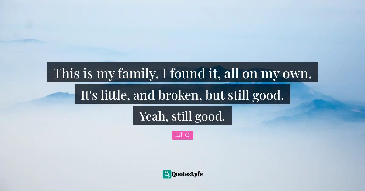 This is my family. I found it, all on my own. It's little, and broken, but still good. Yeah, still good.