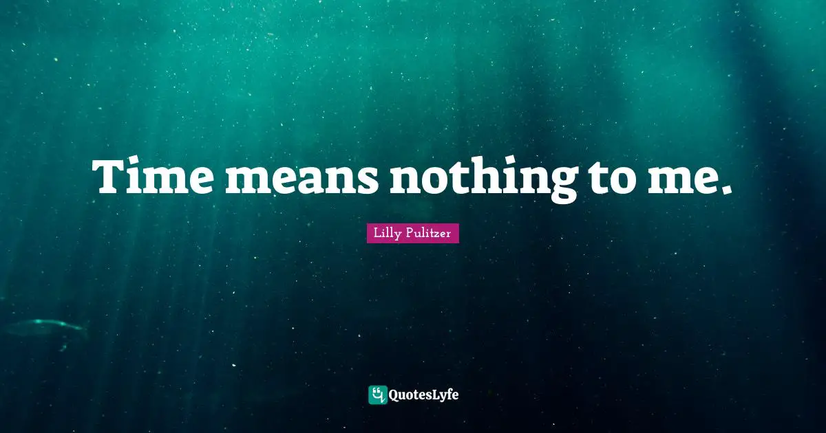 Time means nothing to me.