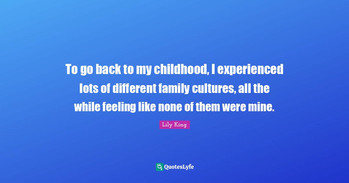 To go back to my childhood, I experienced lots of different family cultures, all the while feeling like none of them were mine.