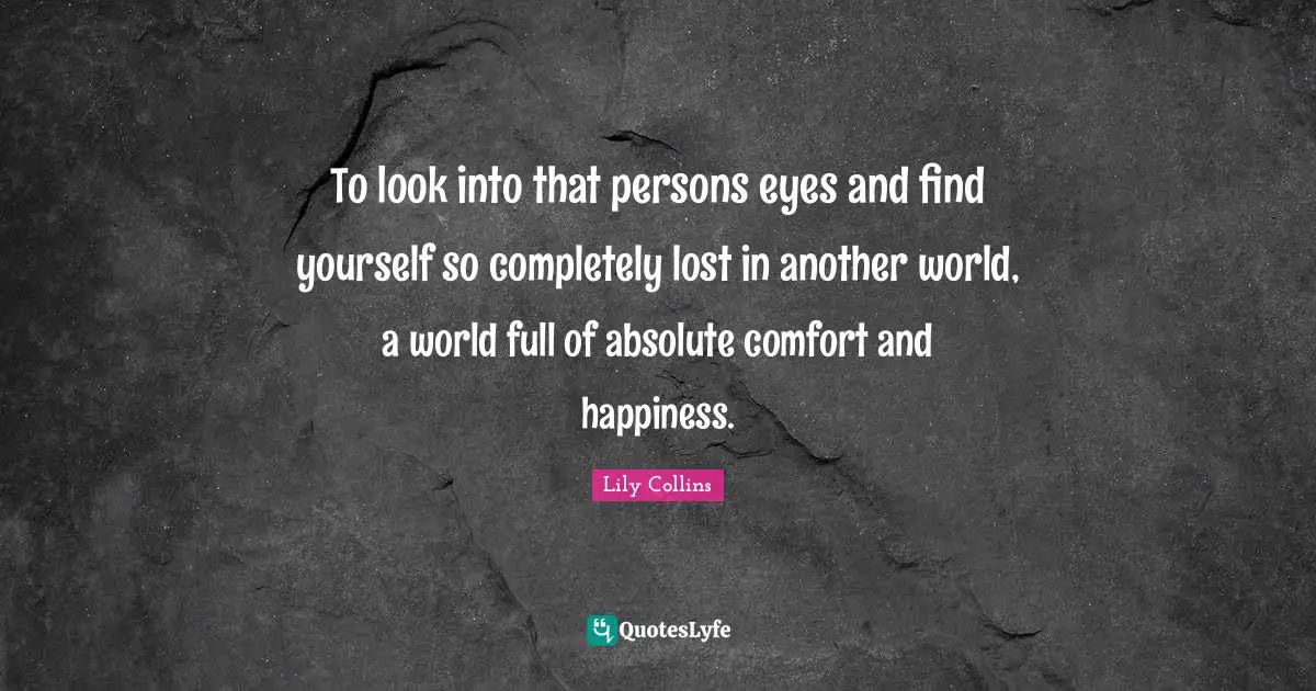 To look into that persons eyes and find yourself so completely lost in another world, a world full of absolute comfort and happiness.