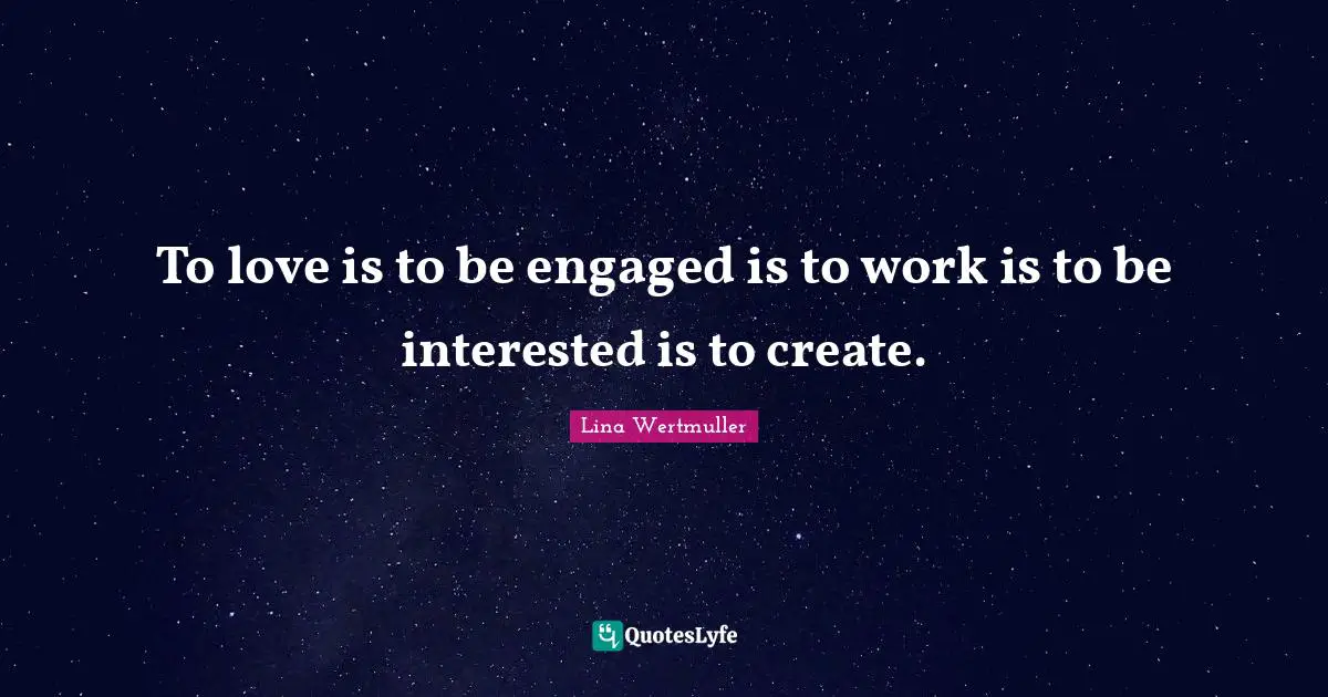 To love is to be engaged is to work is to be interested is to create.