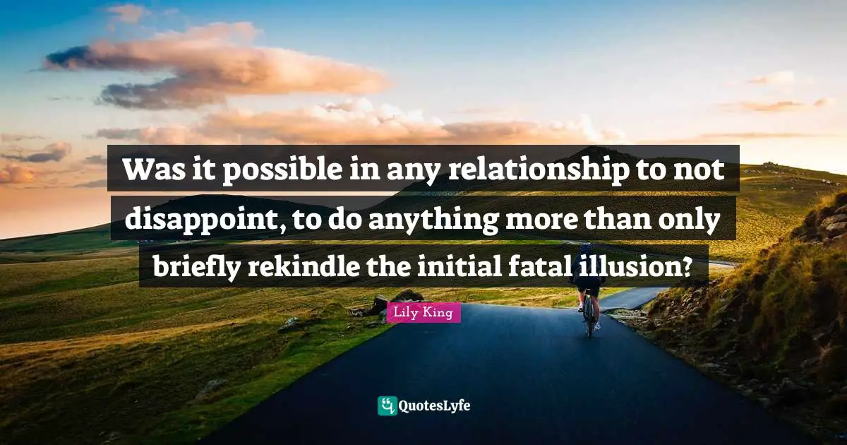 Was it possible in any relationship to not disappoint, to do anything more than only briefly rekindle the initial fatal illusion?