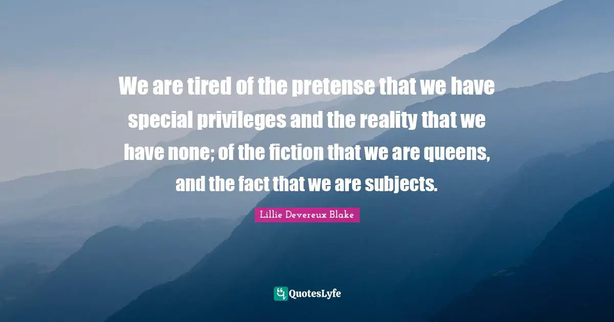 We are tired of the pretense that we have special privileges and the reality that we have none; of the fiction that we are queens, and the fact that we are subjects.