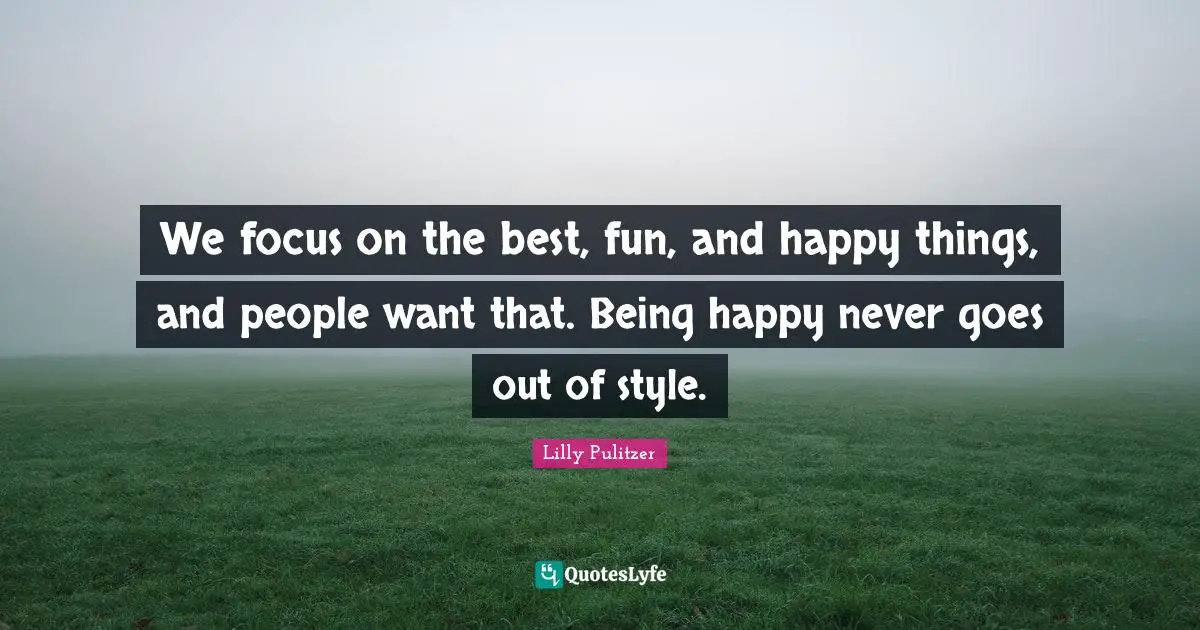 We focus on the best, fun, and happy things, and people want that. Being happy never goes out of style.