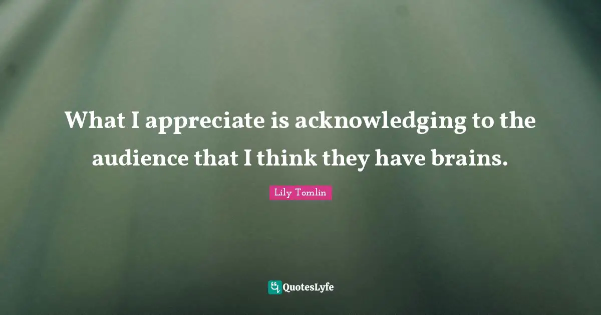 What I appreciate is acknowledging to the audience that I think they have brains.