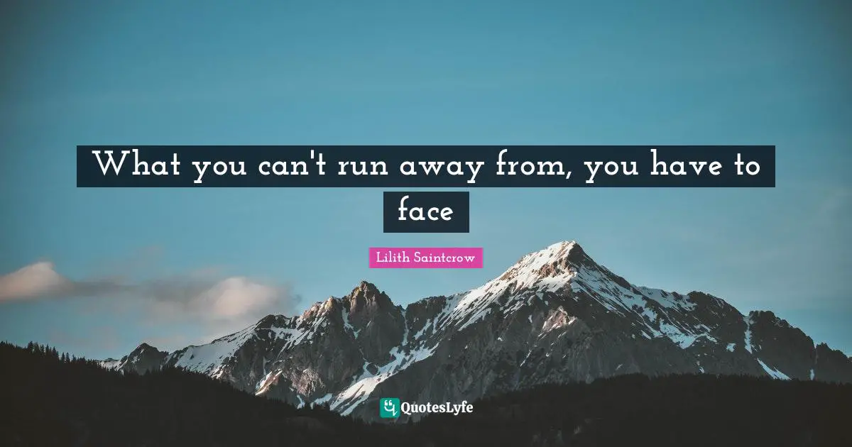 What you can't run away from, you have to face