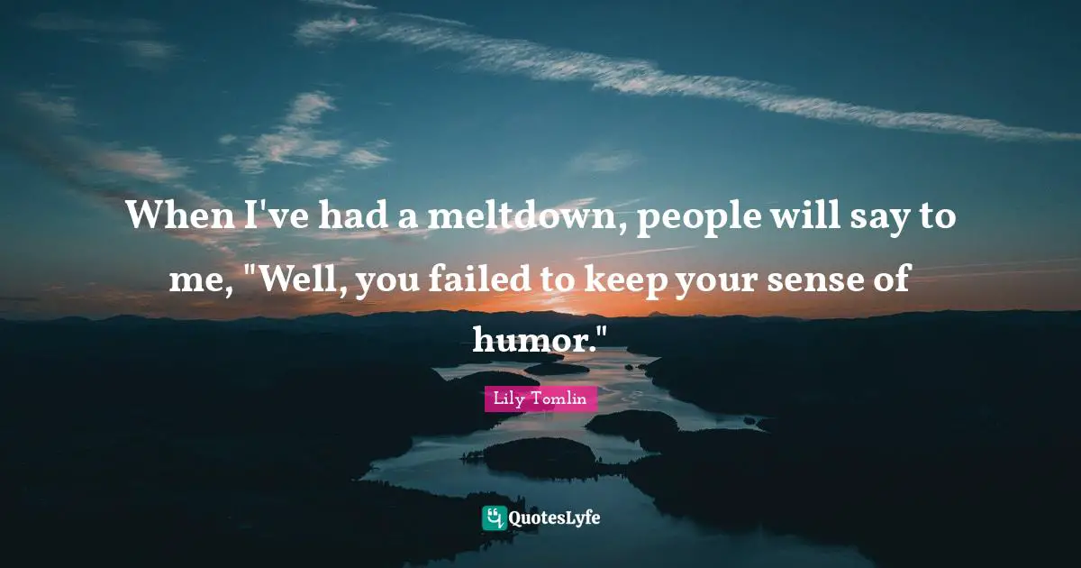 When I've had a meltdown, people will say to me, "Well, you failed to keep your sense of humor."