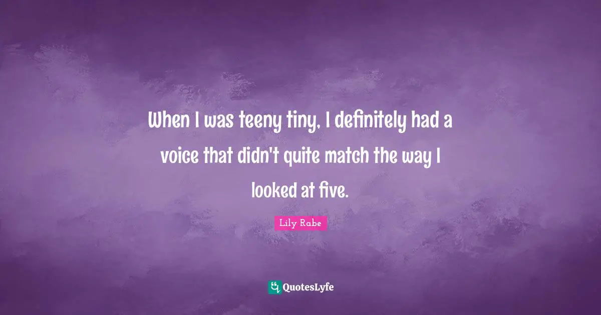 When I was teeny tiny, I definitely had a voice that didn't quite match the way I looked at five.