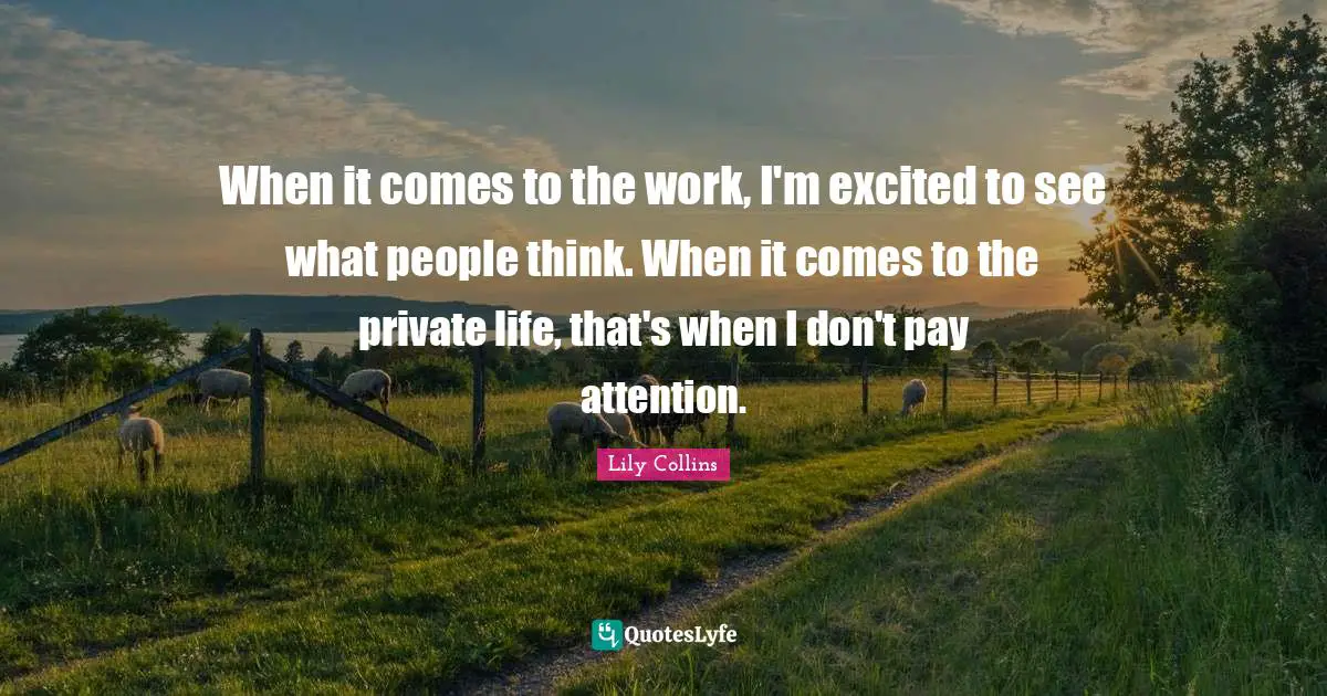 When it comes to the work, I'm excited to see what people think. When it comes to the private life, that's when I don't pay attention.