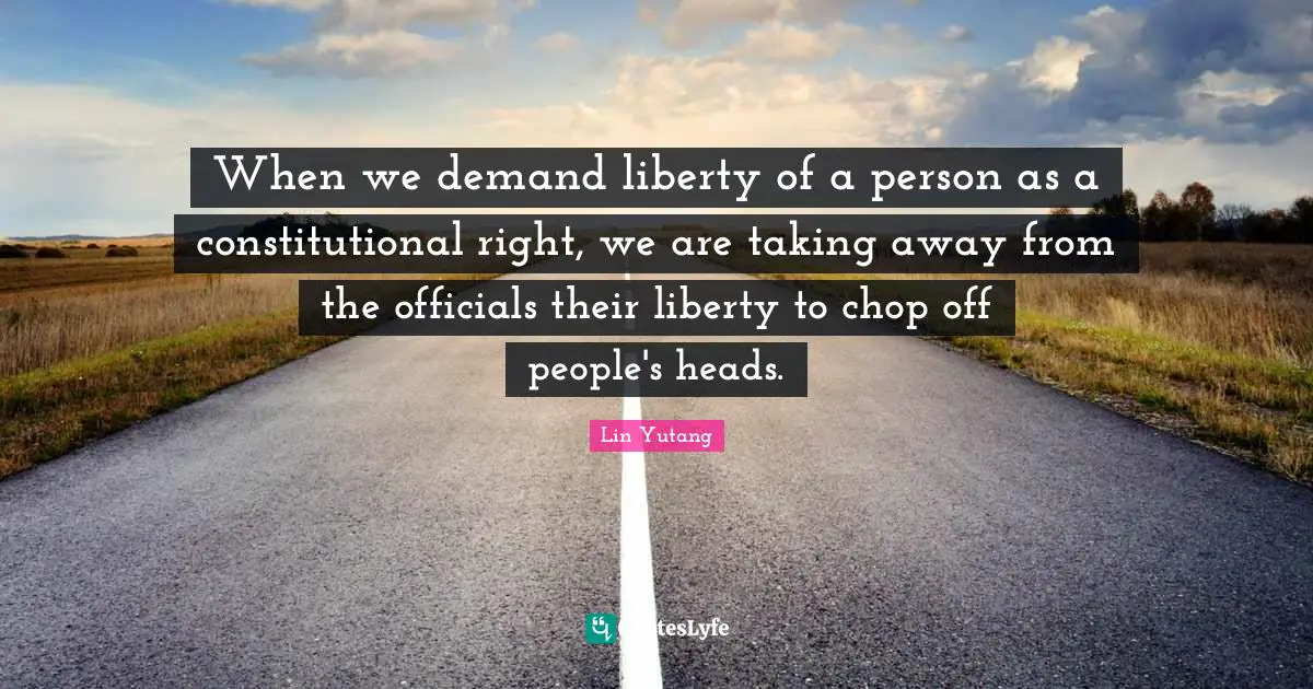 When we demand liberty of a person as a constitutional right, we are taking away from the officials their liberty to chop off people's heads.