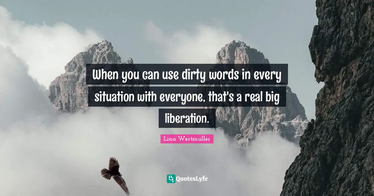 When you can use dirty words in every situation with everyone, that's a real big liberation.