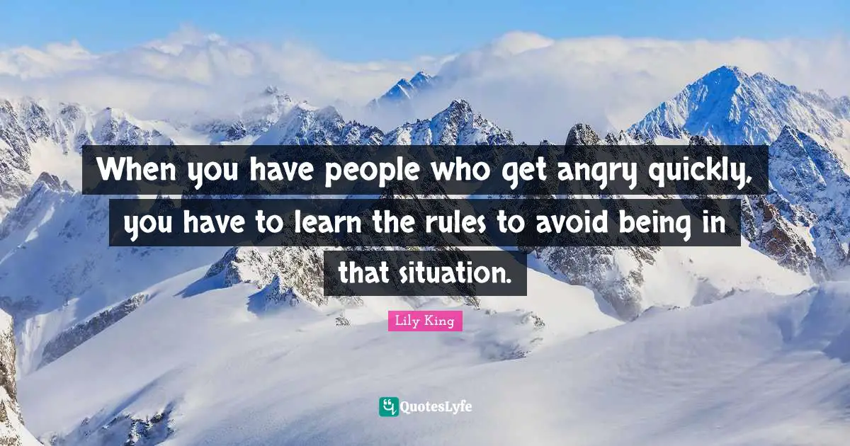 When you have people who get angry quickly, you have to learn the rules to avoid being in that situation.