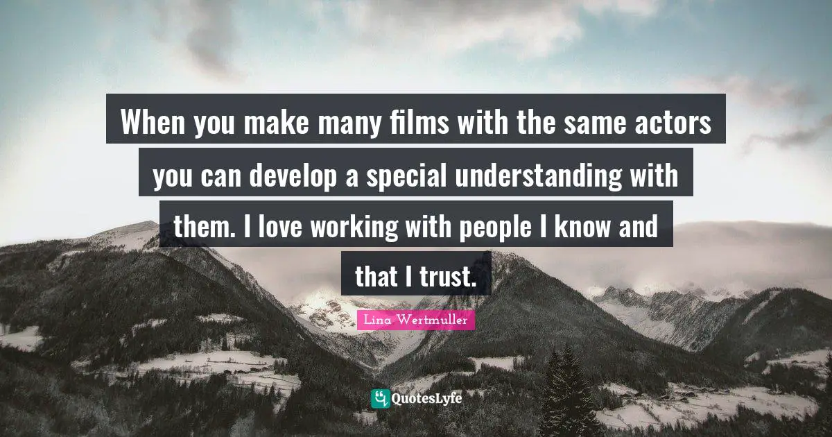 When you make many films with the same actors you can develop a special understanding with them. I love working with people I know and that I trust.